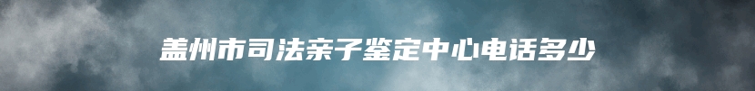 盖州市司法亲子鉴定中心电话多少