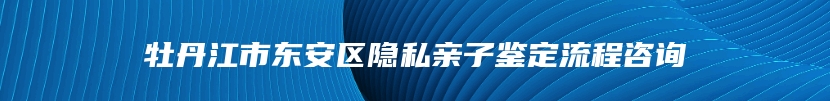 牡丹江市东安区隐私亲子鉴定流程咨询