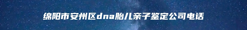 绵阳市安州区dna胎儿亲子鉴定公司电话