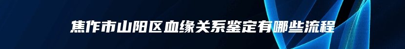 焦作市山阳区血缘关系鉴定有哪些流程