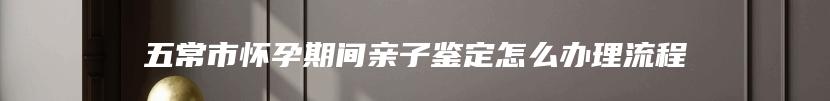 五常市怀孕期间亲子鉴定怎么办理流程