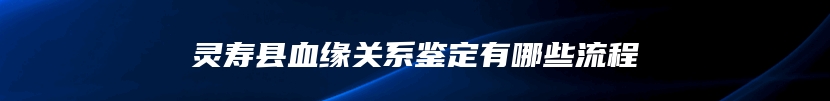 灵寿县血缘关系鉴定有哪些流程