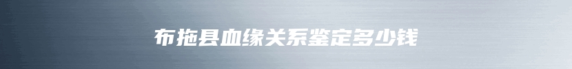 布拖县血缘关系鉴定多少钱