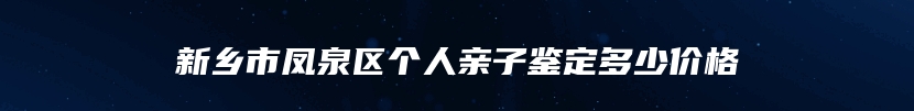 新乡市凤泉区个人亲子鉴定多少价格