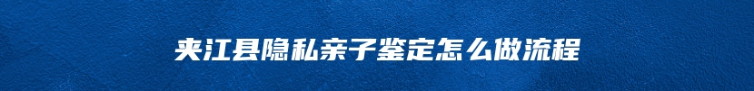 夹江县隐私亲子鉴定怎么做流程