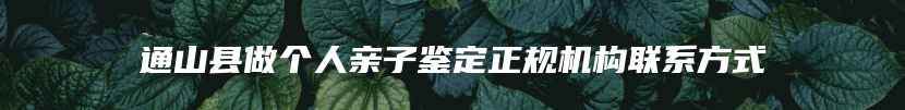 通山县做个人亲子鉴定正规机构联系方式