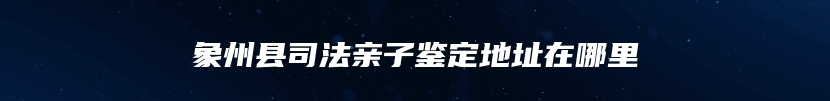 象州县司法亲子鉴定地址在哪里