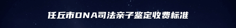 任丘市DNA司法亲子鉴定收费标准