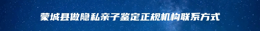 蒙城县做隐私亲子鉴定正规机构联系方式