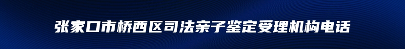 张家口市桥西区司法亲子鉴定受理机构电话