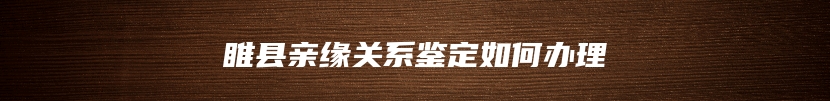 睢县亲缘关系鉴定如何办理