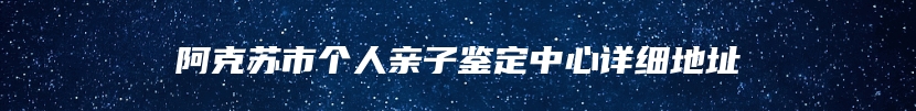 阿克苏市个人亲子鉴定中心详细地址