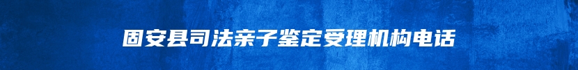固安县司法亲子鉴定受理机构电话