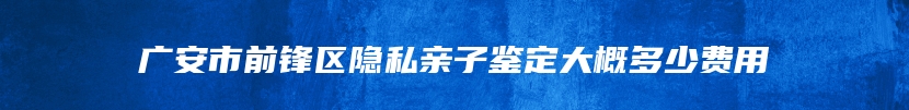 广安市前锋区隐私亲子鉴定大概多少费用