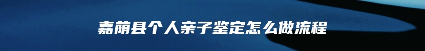 嘉荫县个人亲子鉴定怎么做流程