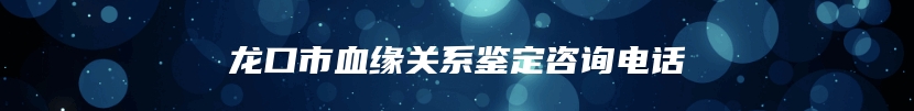 龙口市血缘关系鉴定咨询电话