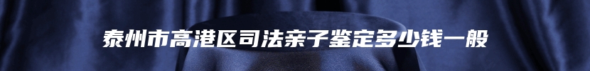 泰州市高港区司法亲子鉴定多少钱一般