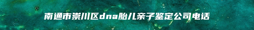 南通市崇川区dna胎儿亲子鉴定公司电话