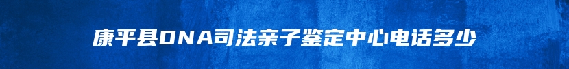 康平县DNA司法亲子鉴定中心电话多少