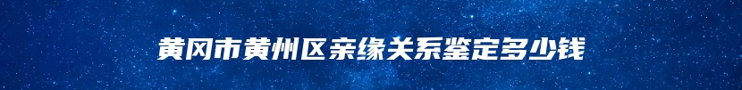 黄冈市黄州区亲缘关系鉴定多少钱