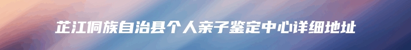 芷江侗族自治县个人亲子鉴定中心详细地址