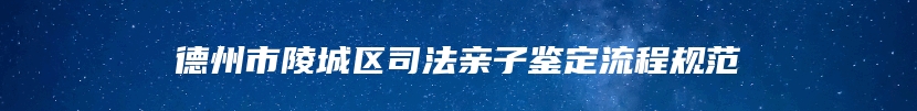 德州市陵城区司法亲子鉴定流程规范
