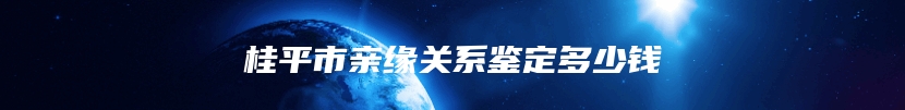 桂平市亲缘关系鉴定多少钱