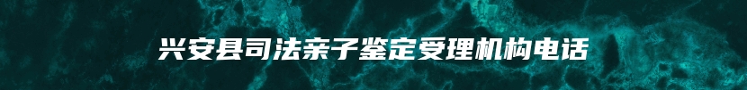 兴安县司法亲子鉴定受理机构电话