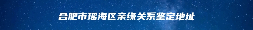 合肥市瑶海区亲缘关系鉴定地址