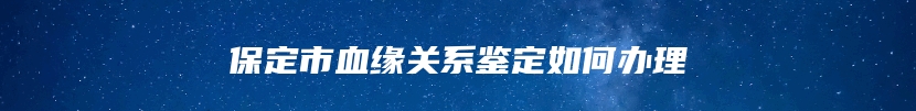 保定市血缘关系鉴定如何办理