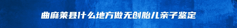 曲麻莱县什么地方做无创胎儿亲子鉴定