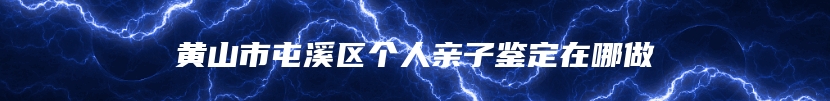 黄山市屯溪区个人亲子鉴定在哪做