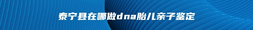 泰宁县在哪做dna胎儿亲子鉴定