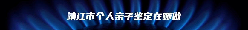 靖江市个人亲子鉴定在哪做