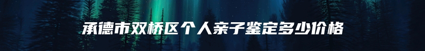 承德市双桥区个人亲子鉴定多少价格