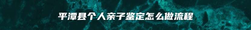 平潭县个人亲子鉴定怎么做流程