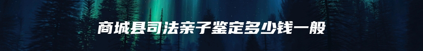商城县司法亲子鉴定多少钱一般