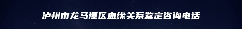 泸州市龙马潭区血缘关系鉴定咨询电话