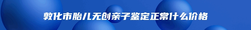 敦化市胎儿无创亲子鉴定正常什么价格
