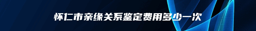 怀仁市亲缘关系鉴定费用多少一次