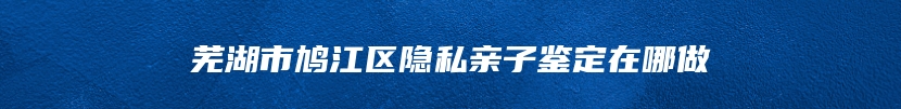 芜湖市鸠江区隐私亲子鉴定在哪做
