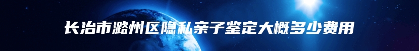 长治市潞州区隐私亲子鉴定大概多少费用