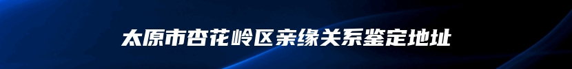 太原市杏花岭区亲缘关系鉴定地址