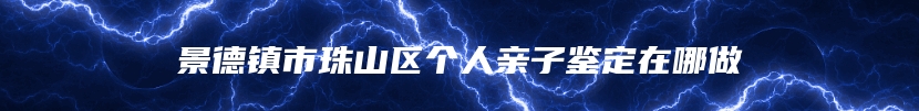 景德镇市珠山区个人亲子鉴定在哪做
