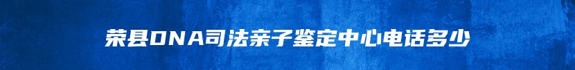 荣县DNA司法亲子鉴定中心电话多少