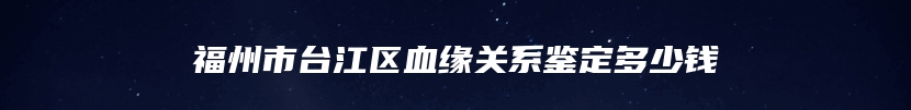 福州市台江区血缘关系鉴定多少钱