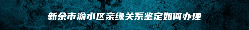 新余市渝水区亲缘关系鉴定如何办理