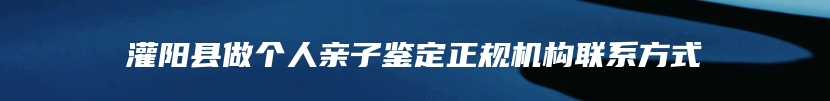 灌阳县做个人亲子鉴定正规机构联系方式