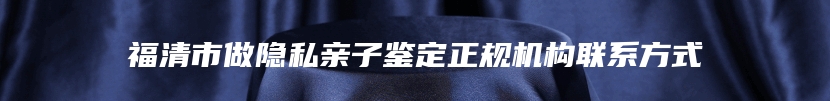 福清市做隐私亲子鉴定正规机构联系方式