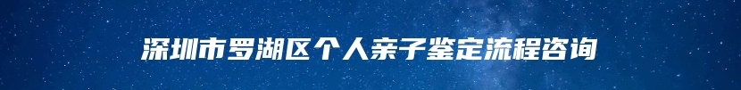 深圳市罗湖区个人亲子鉴定流程咨询